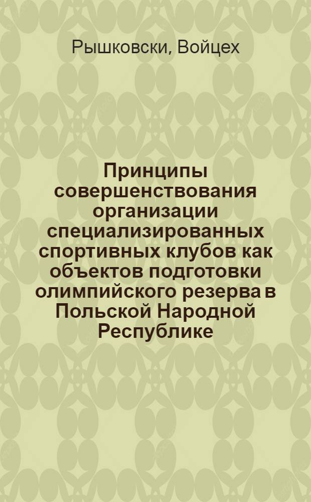 Принципы совершенствования организации специализированных спортивных клубов как объектов подготовки олимпийского резерва в Польской Народной Республике : Автореф. дис. на соиск. учен. степ. канд. пед. наук : (13.00.04)