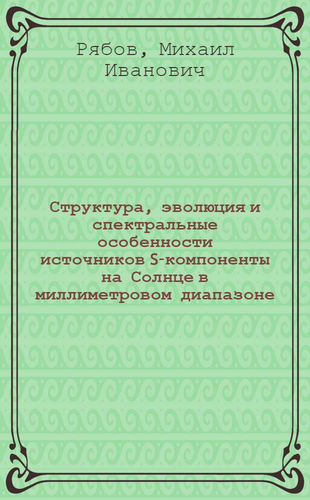 Структура, эволюция и спектральные особенности источников S-компоненты на Солнце в миллиметровом диапазоне : Автореф. дис. на соиск. учен. степ. канд. физ.-мат. наук : (01.03.02)