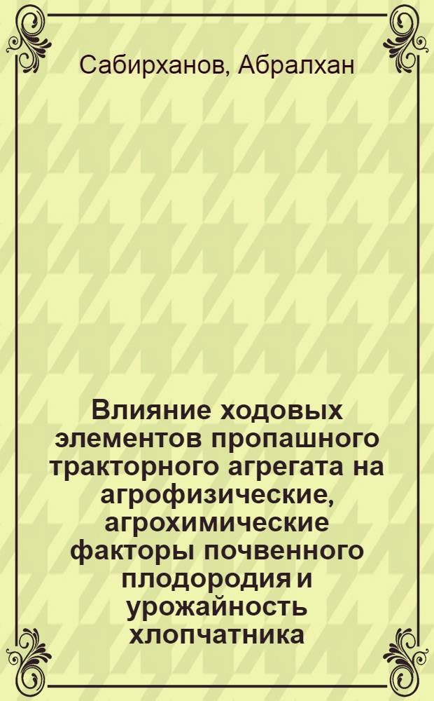 Влияние ходовых элементов пропашного тракторного агрегата на агрофизические, агрохимические факторы почвенного плодородия и урожайность хлопчатника : Автореф. дис. на соиск. учен. степ. канд. с.-х. наук : (06.01.01; 06.01.14)