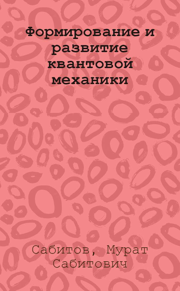 Формирование и развитие квантовой механики : (Логико-гносеол. анализ)