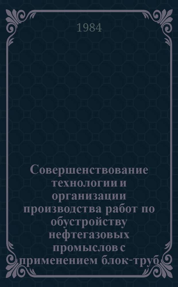 Совершенствование технологии и организации производства работ по обустройству нефтегазовых промыслов с применением блок-труб : (На примере севера Тюмен. обл.) : Автореф. дис. на соиск. учен. степ. к. т. н. : № 203 / ДСП