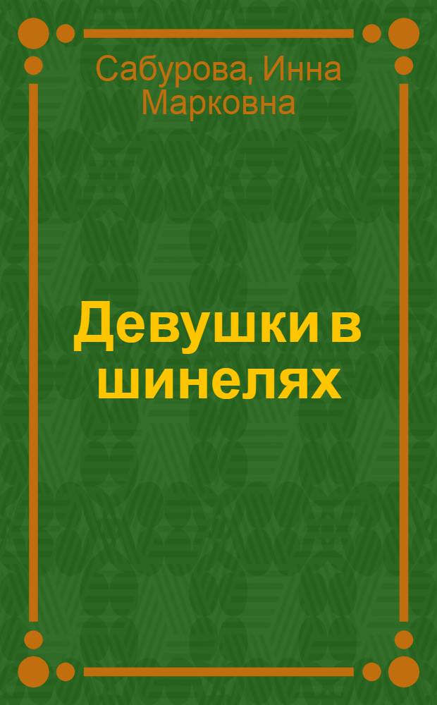 Девушки в шинелях : Драм. хроника в 2 д., 10 к., с прологом и эпилогом
