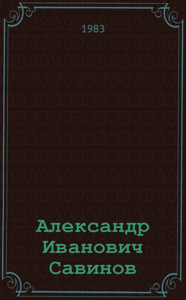 Александр Иванович Савинов : Письма, документы, воспоминания о А.И. Савинове