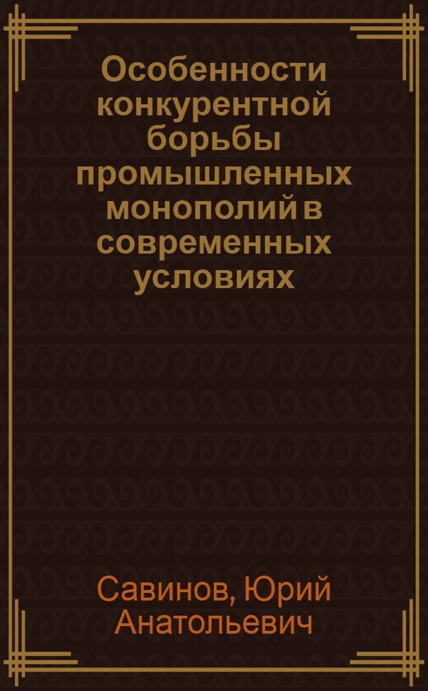 Особенности конкурентной борьбы промышленных монополий в современных условиях : Автореф. дис. на соиск. учен. степ. д-ра экон. наук : (08.00.14)
