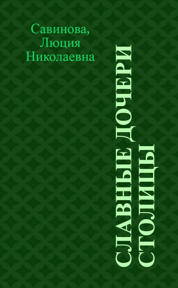 Славные дочери столицы : (Метод. рекомендации в помощь лектору и докладчику к Междунар. жен. дню 8 Марта)