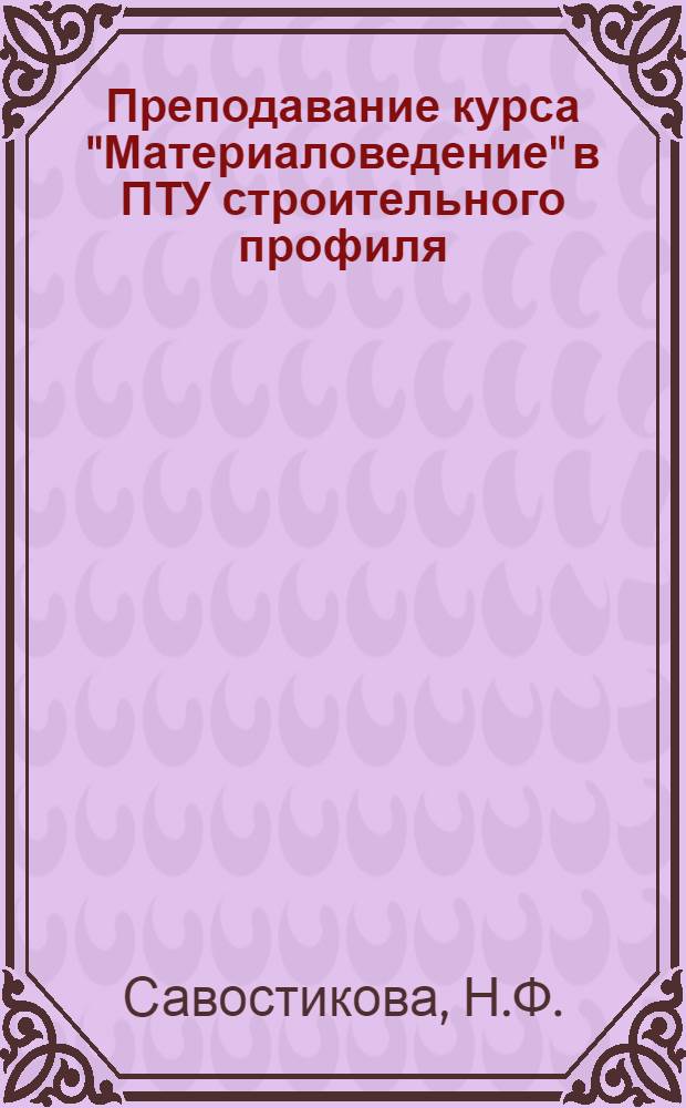 Преподавание курса "Материаловедение" в ПТУ строительного профиля : Метод. пособие для преподавателей (I-IV темы)