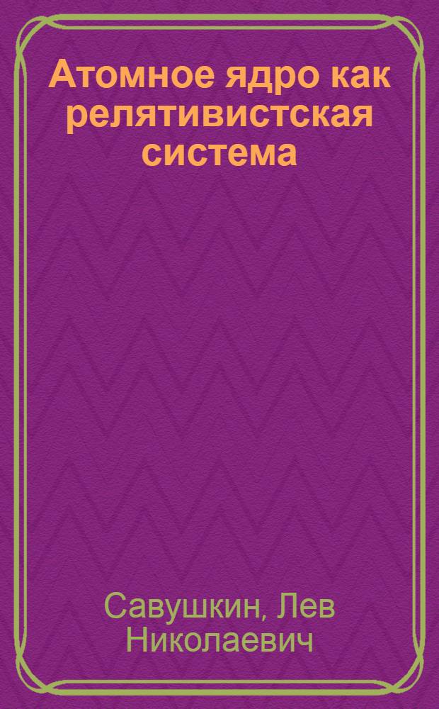 Атомное ядро как релятивистская система : Автореф. дис. на соиск. учен. степ. д-ра физ.-мат. наук : (01.04.16)