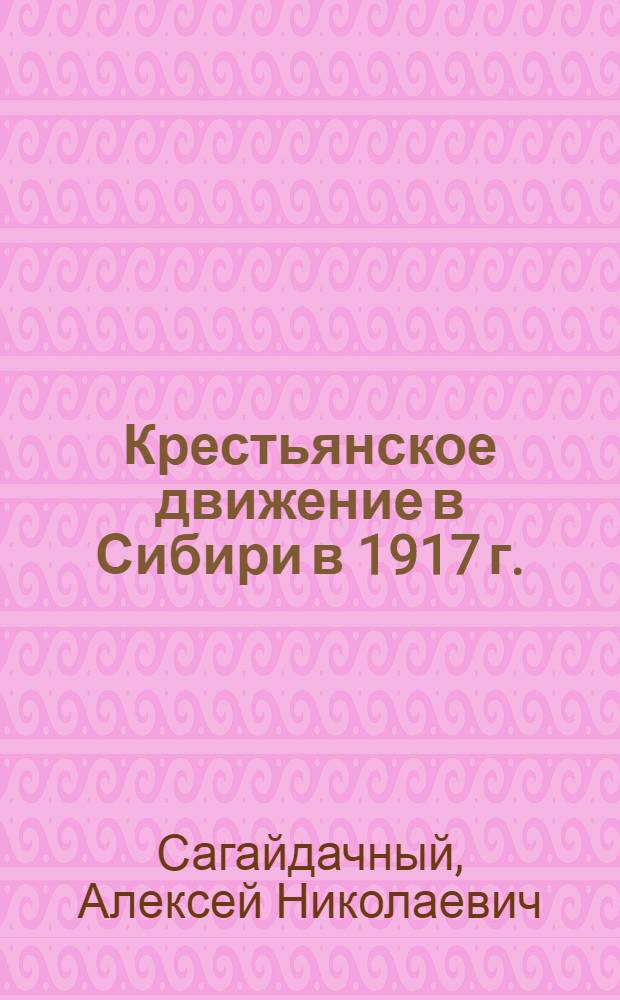 Крестьянское движение в Сибири в 1917 г. : Автореф. дис. на соиск. учен. степ. канд. ист. наук : (07.00.02)