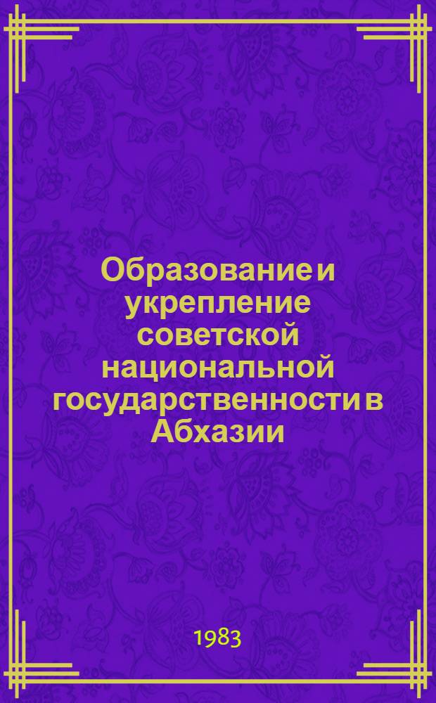Образование и укрепление советской национальной государственности в Абхазии (1921-1938 гг.) : Автореф. дис. на соиск. учен. степ. д-ра ист. наук : (07.00.02)