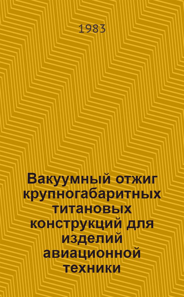 Вакуумный отжиг крупногабаритных титановых конструкций для изделий авиационной техники : Автореф. дис. на соиск. учен. степ. к. т. н