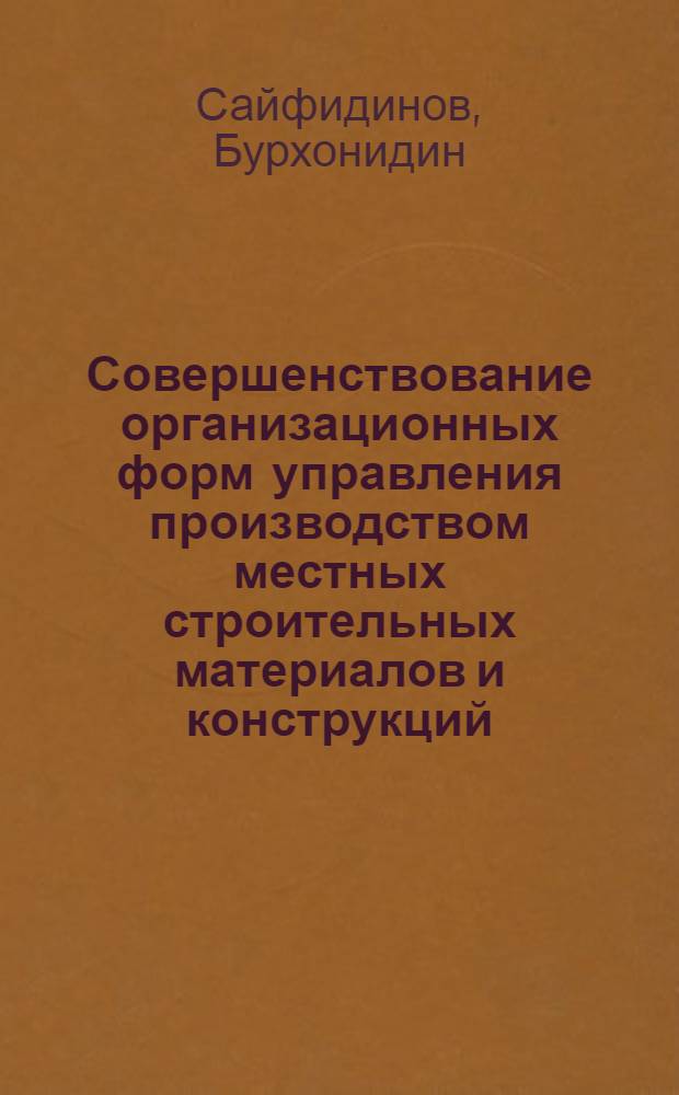 Совершенствование организационных форм управления производством местных строительных материалов и конструкций : (На примере ТаджССР) : Автореф. дис. на соиск. учен. степ. к. э. н