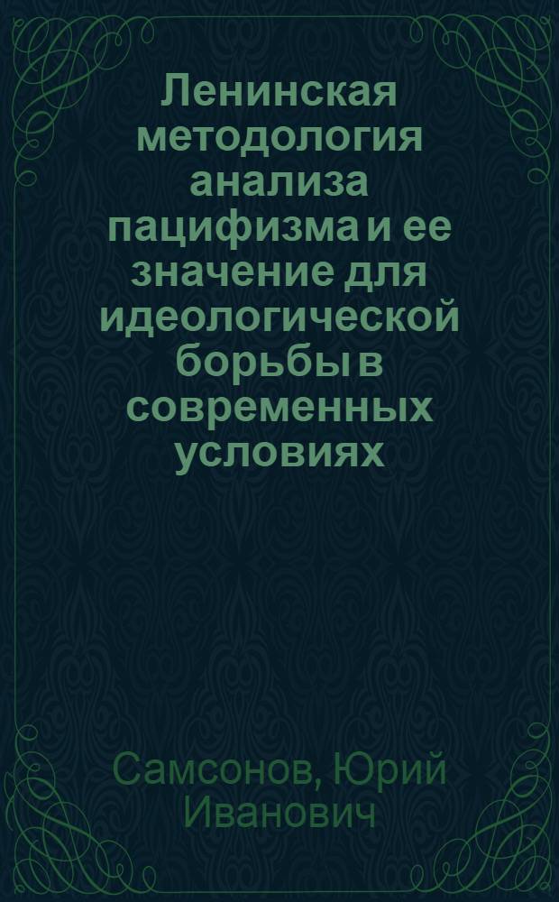 Ленинская методология анализа пацифизма и ее значение для идеологической борьбы в современных условиях : Автореф. дис. на соиск. учен. степ. канд. филос. наук : (09.00.01)