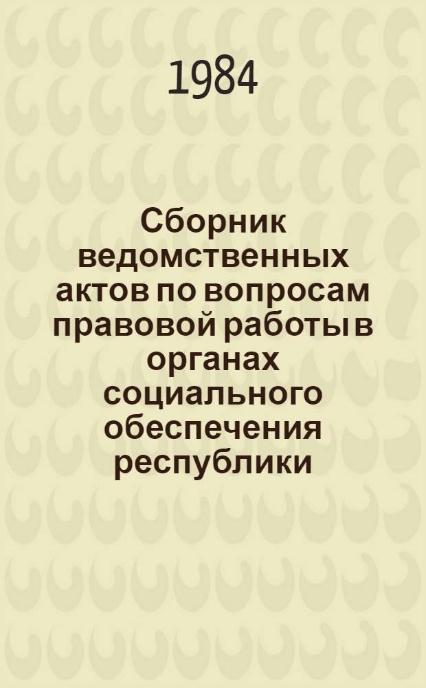 Сборник ведомственных актов по вопросам правовой работы в органах социального обеспечения республики : По состоянию на 01.01.84