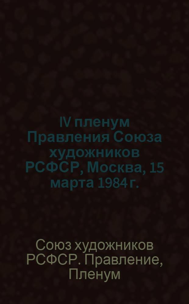 IV пленум Правления Союза художников РСФСР, Москва, 15 марта 1984 г. : Стеногр. отчет