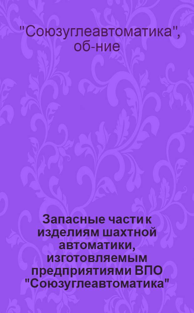 Запасные части к изделиям шахтной автоматики, изготовляемым предприятиями ВПО "Союзуглеавтоматика" : Номенклатур. каталог