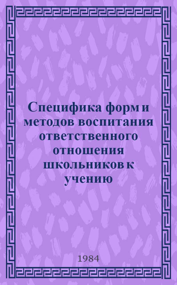 Специфика форм и методов воспитания ответственного отношения школьников к учению : Межвуз. сб. науч. тр. по теории и истории педагогики