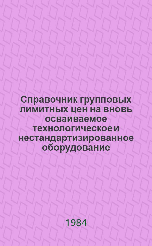 Справочник групповых лимитных цен на вновь осваиваемое технологическое и нестандартизированное оборудование, изготавливаемое предприятиями Минтрансстроя : Ввод. в действие с 01.01.84
