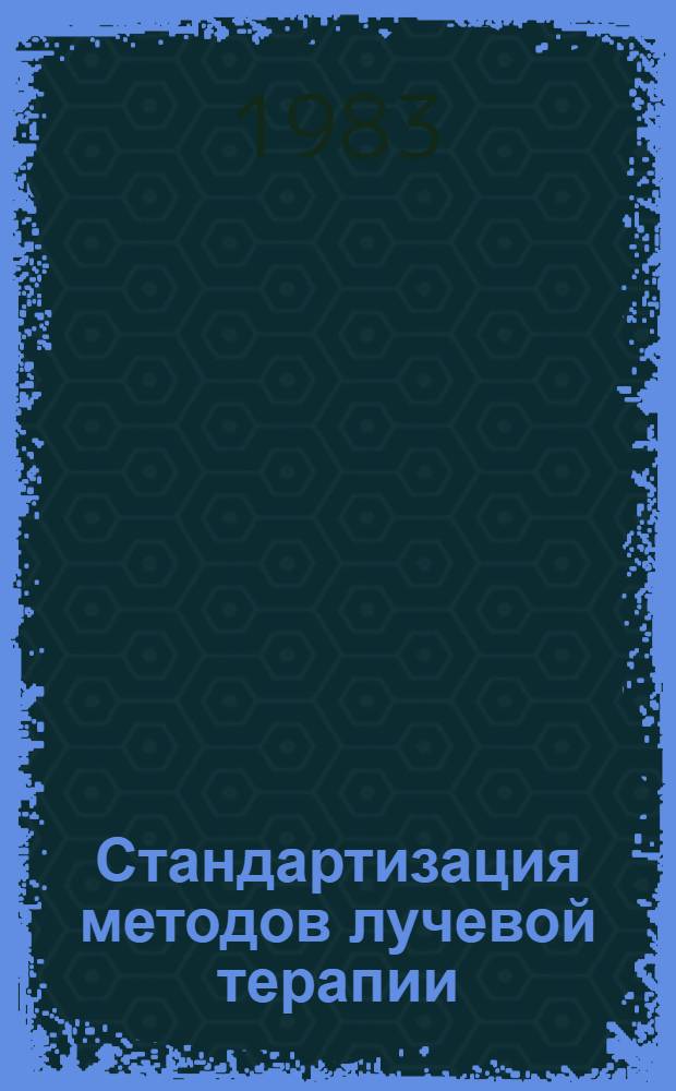 Стандартизация методов лучевой терапии : Тез. докл. Всесоюз. конф., г. Ленинград, 25-27 окт. 1983 г
