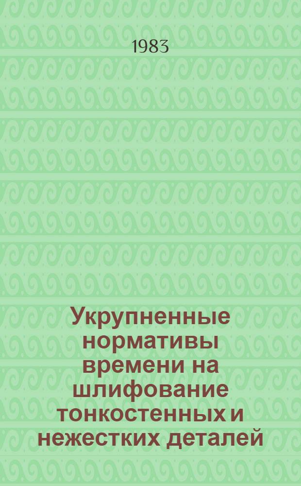 Укрупненные нормативы времени на шлифование тонкостенных и нежестких деталей : Среднесер. и мелкосер. пр-во : Утв. М-вом станкостроит. и инструм. пром-сти 21.09.82