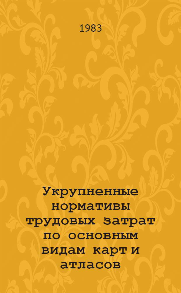 Укрупненные нормативы трудовых затрат по основным видам карт и атласов : Утв. ГУГК 31.05.83 : Ввод. в действие с 01.01.84