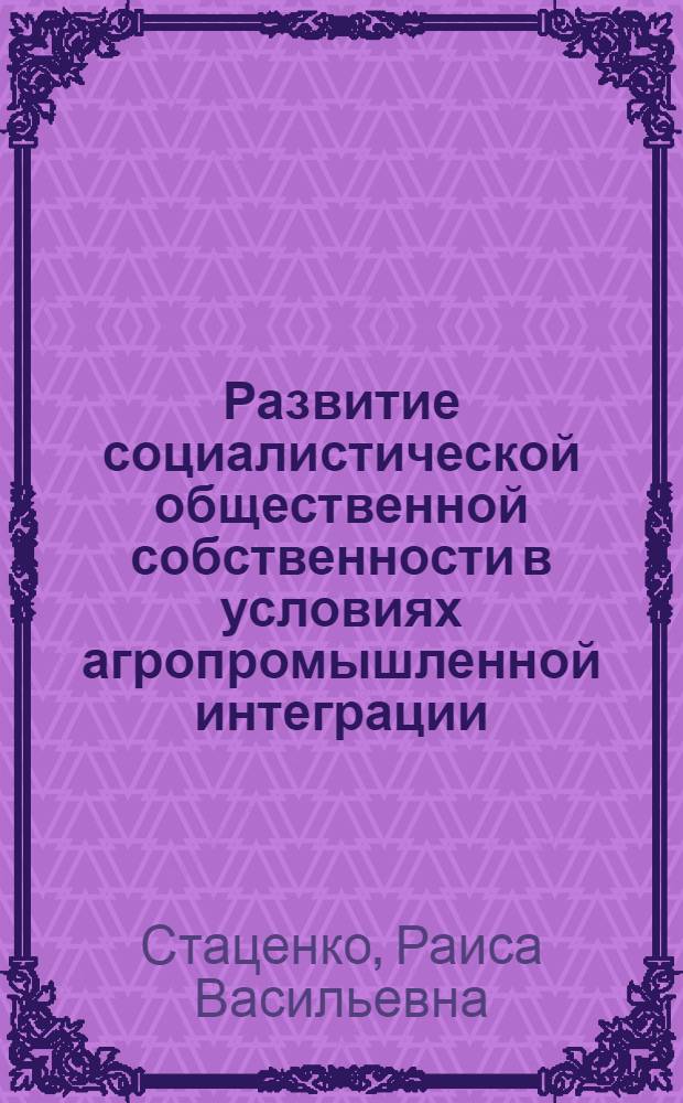 Развитие социалистической общественной собственности в условиях агропромышленной интеграции : Автореф. дис. на соиск. учен. степ. канд. экон. наук : (08.00.01)