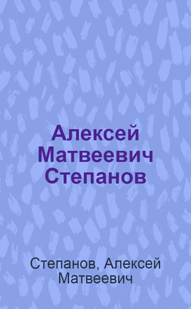 Алексей Матвеевич Степанов : Юбил. выст. произведений засл. деят. искусств КазССР, посвящ. 60-летию со дня рождения : Каталог