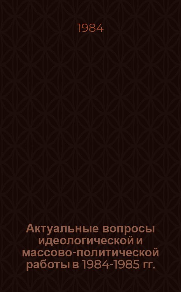 Актуальные вопросы идеологической и массово-политической работы в 1984-1985 гг. : Выступление на семинаре МГК КПСС, 6-8 сент. 1984 г