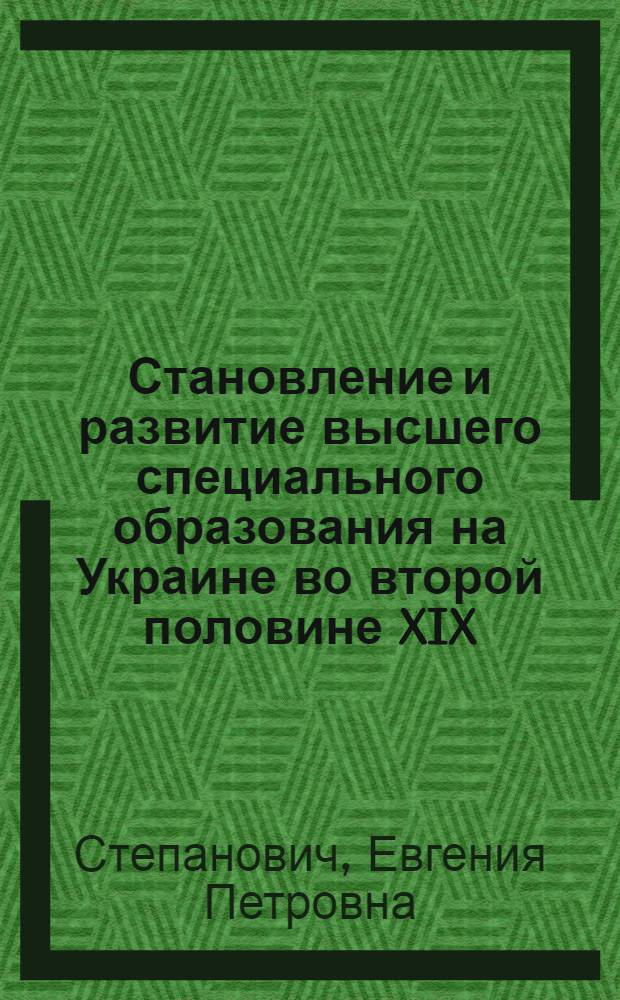 Становление и развитие высшего специального образования на Украине во второй половине XIX - начале XX в. : Автореф. дис. на соиск. учен. степ. канд. ист. наук : (07.00.02)