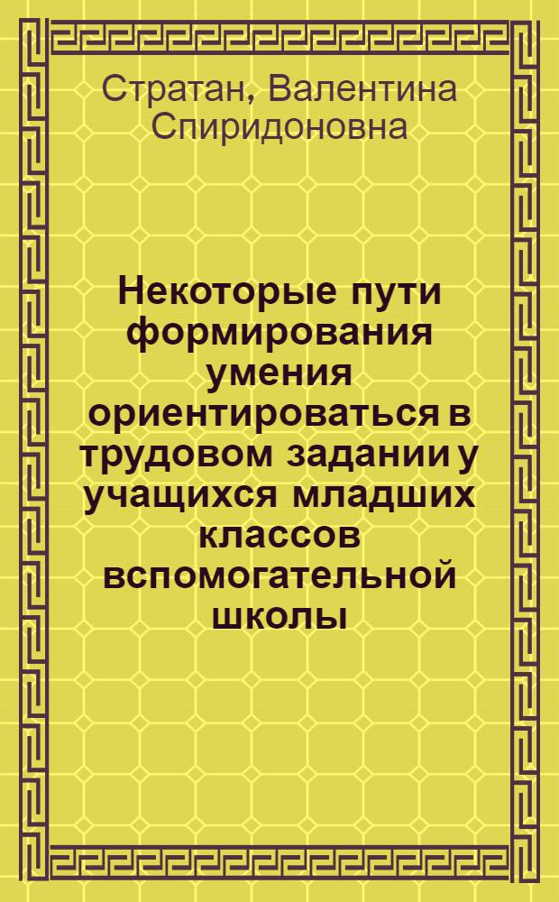 Некоторые пути формирования умения ориентироваться в трудовом задании у учащихся младших классов вспомогательной школы : Автореф. дис. на соиск. учен. степ. канд. пед. наук : (13.00.03)