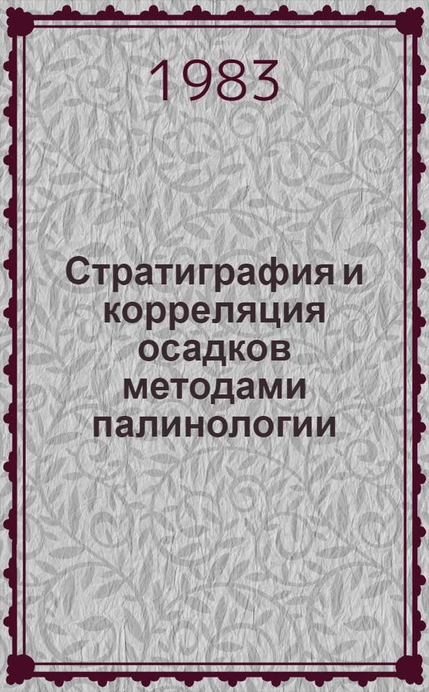 Стратиграфия и корреляция осадков методами палинологии : Материалы IV Всесоюз. палинол. конф. (Тюмень, 1981 г.)