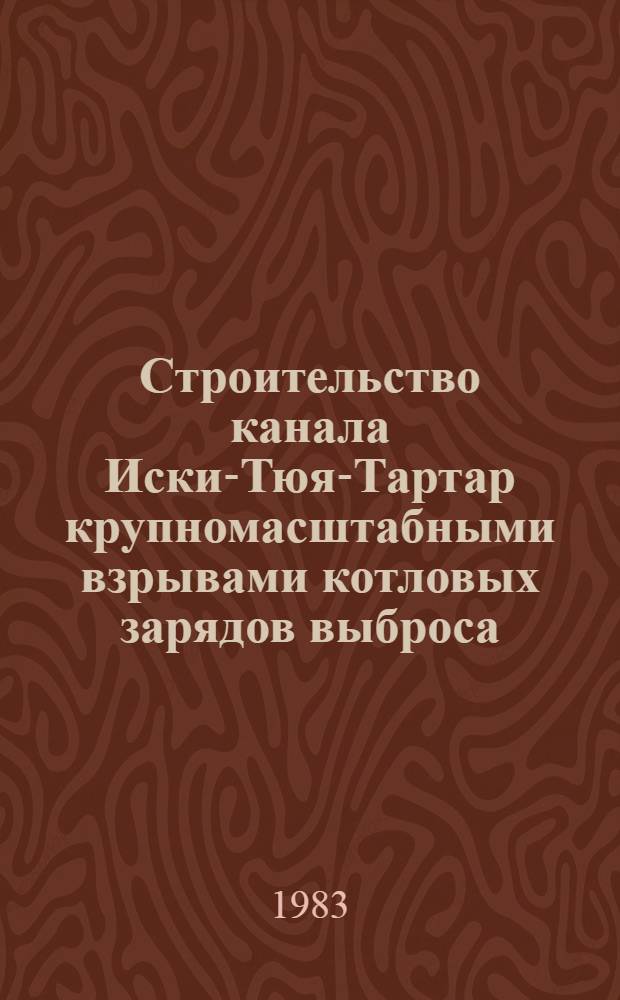 Строительство канала Иски-Тюя-Тартар крупномасштабными взрывами котловых зарядов выброса : Техн. отчет