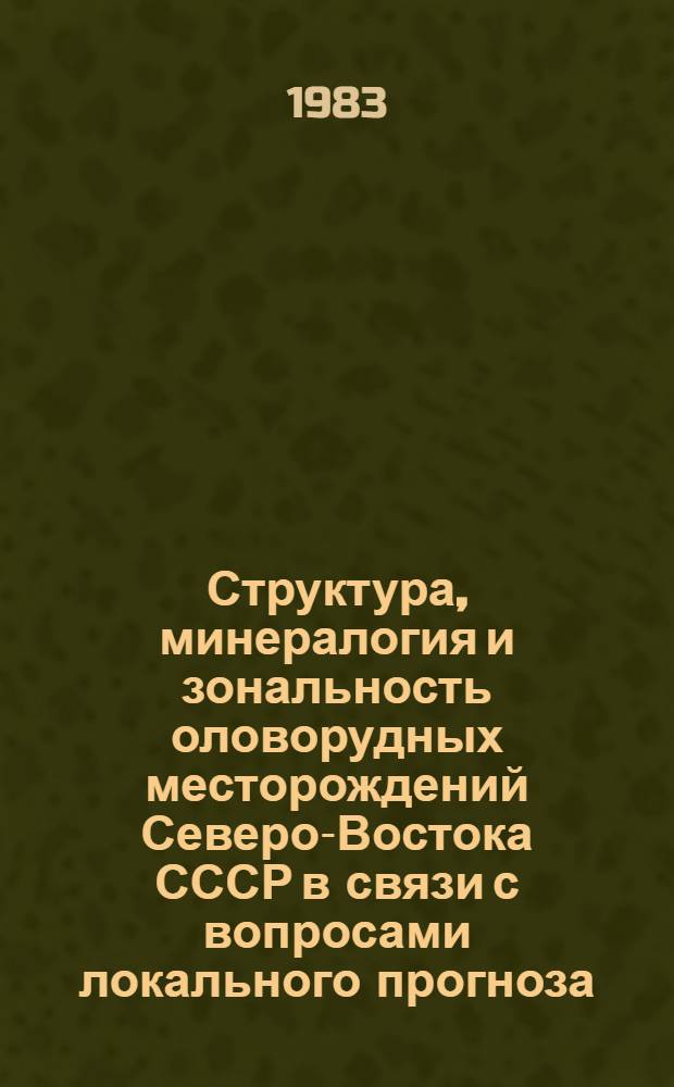 Структура, минералогия и зональность оловорудных месторождений Северо-Востока СССР в связи с вопросами локального прогноза : Сб. науч. тр