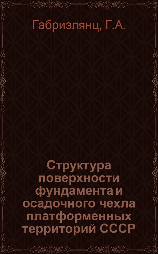 Структура поверхности фундамента и осадочного чехла платформенных территорий СССР : (Объяснит. записка к "Структур. карте поверхности фундамента платформ. территории СССР" и "Структур. карте по опор. горизонтам осадоч. чехла платформ. территорий СССР" в масштабах 1:2500000 и 1:5000000)