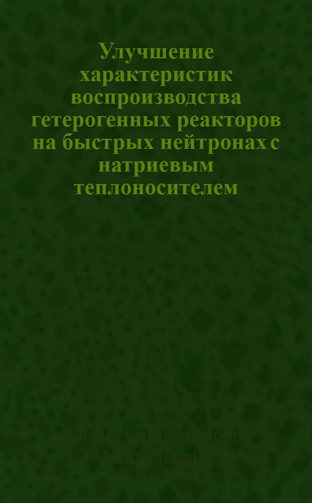 Улучшение характеристик воспроизводства гетерогенных реакторов на быстрых нейтронах с натриевым теплоносителем : Автореф. дис. на соиск. учен. степ. к. т. н