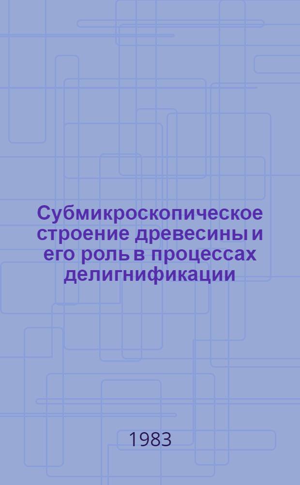 Субмикроскопическое строение древесины и его роль в процессах делигнификации : Тез. докл. 2-го науч. семинара окт. 1983 г