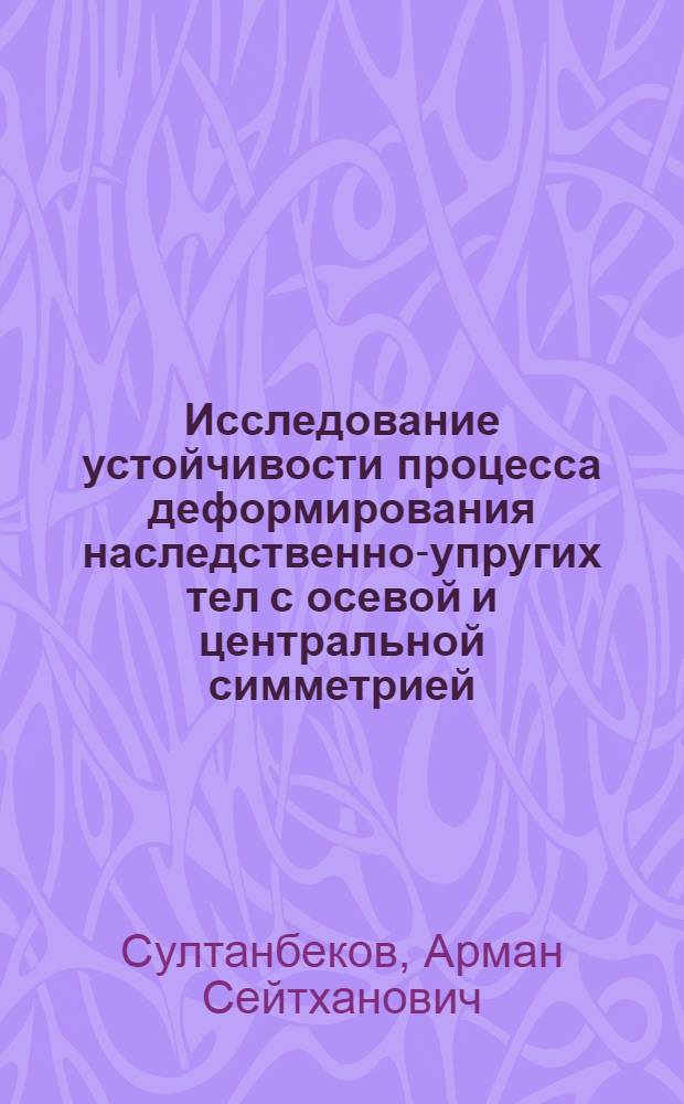 Исследование устойчивости процесса деформирования наследственно-упругих тел с осевой и центральной симметрией : Автореф. дис. на соиск. учен. степ. канд. физ.-мат. наук : (01.02.04)