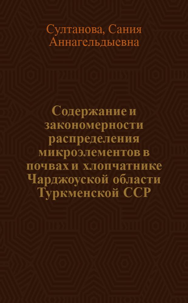 Содержание и закономерности распределения микроэлементов в почвах и хлопчатнике Чарджоуской области Туркменской ССР : Учеб. пособие
