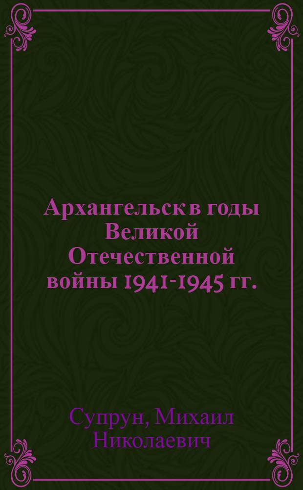 Архангельск в годы Великой Отечественной войны 1941-1945 гг. : Автореф. дис. на соиск. учен. степ. канд. ист. наук : (07.00.02)