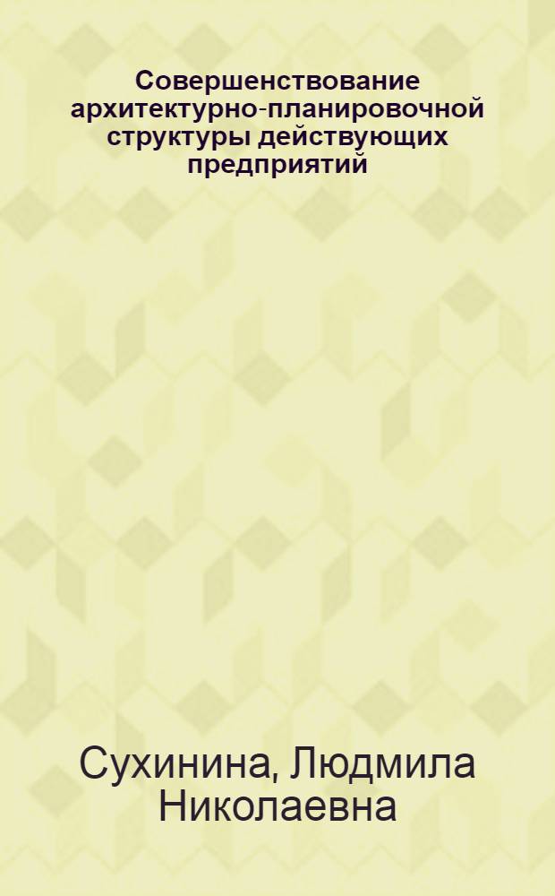Совершенствование архитектурно-планировочной структуры действующих предприятий : (На прим. реконструкции и расширения текстил. пр-ва) : Автореф. дис. на соиск. учен. степ. канд. архитектуры : (18.00.02)