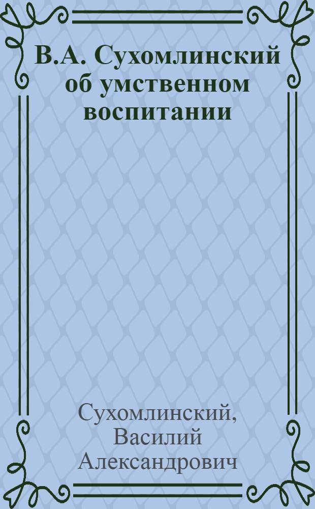 В.А. Сухомлинский об умственном воспитании : Сборник