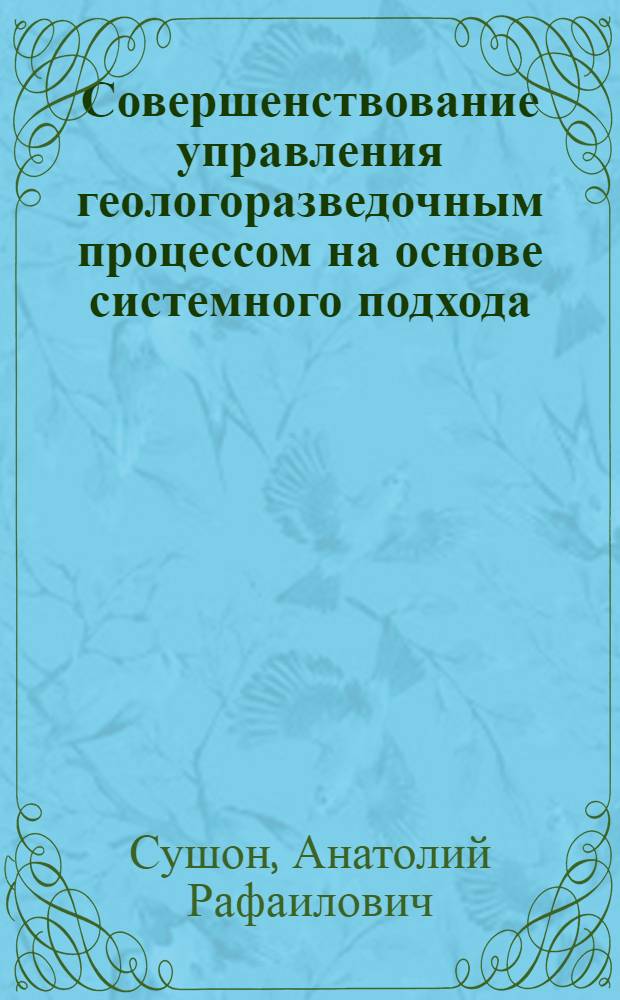 Совершенствование управления геологоразведочным процессом на основе системного подхода : Автореф. дис. на соиск. учен. степ. д. г.-м. н