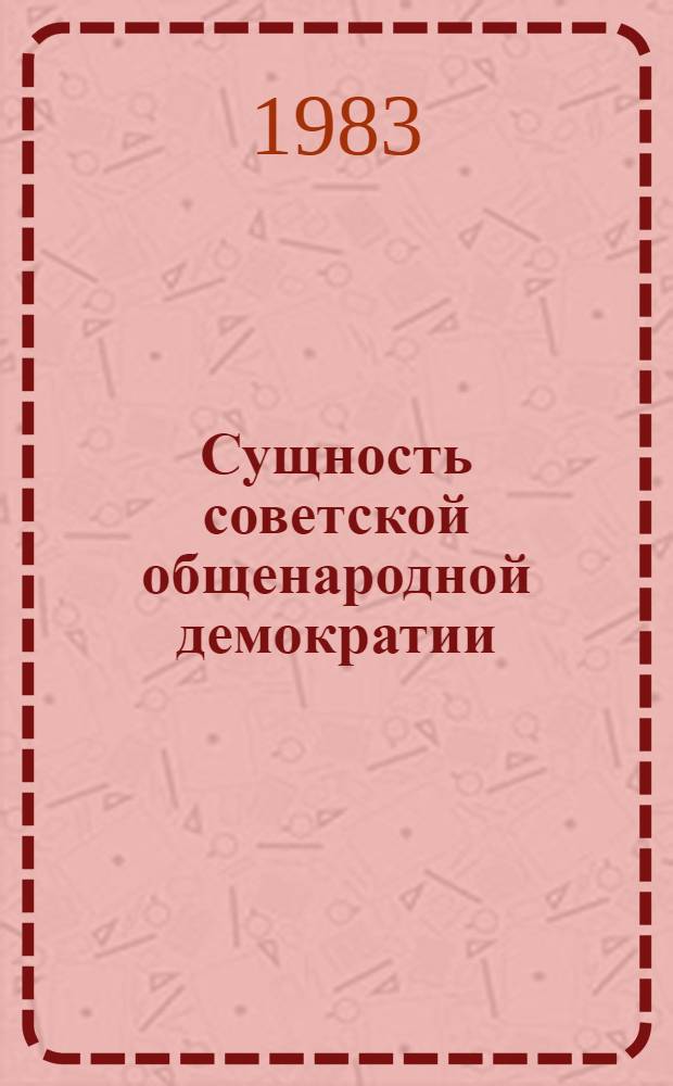 Сущность советской общенародной демократии : (Лекц.-метод. разраб.) : Материал в помощь пропагандистам, лекторам, агитаторам и политгрупповодам исправит.-трудовых учреждений