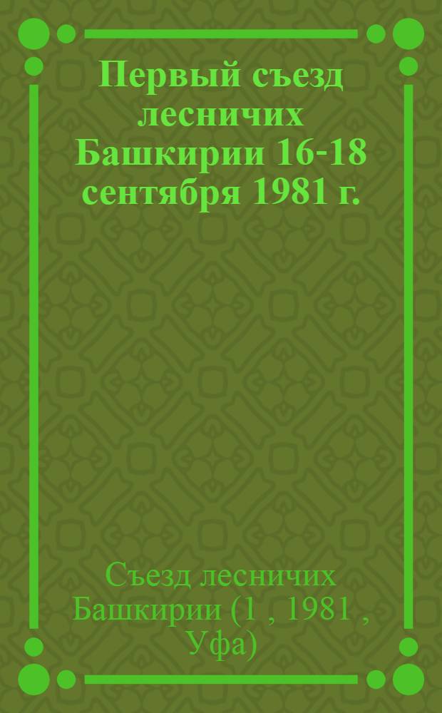 Первый съезд лесничих Башкирии [16-18 сентября 1981 г. : Материалы