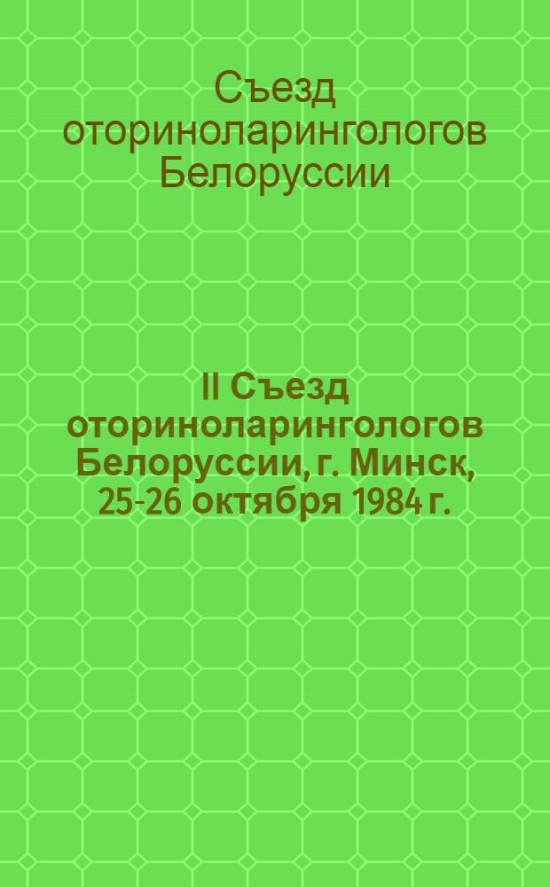 II Съезд оториноларингологов Белоруссии, г. Минск, 25-26 октября 1984 г. : Тез. докл