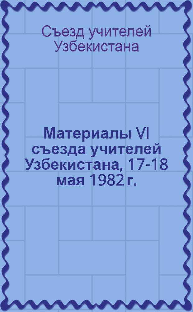 Материалы VI съезда учителей Узбекистана, 17-18 мая 1982 г.