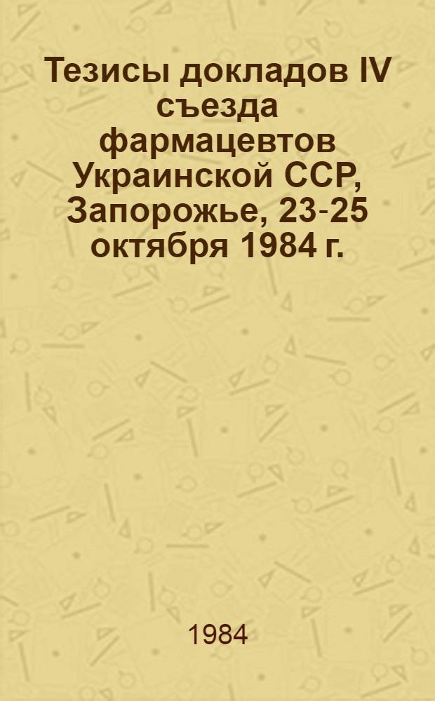 Тезисы докладов IV съезда фармацевтов Украинской ССР, Запорожье, 23-25 октября 1984 г.