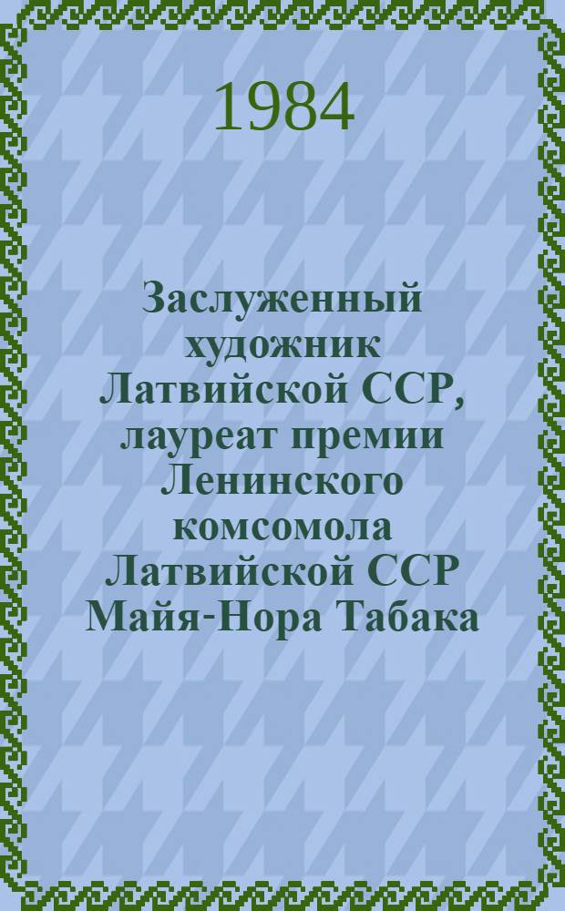 Заслуженный художник Латвийской ССР, лауреат премии Ленинского комсомола Латвийской ССР Майя-Нора Табака : Кат. выст