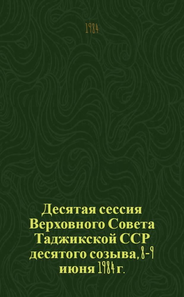 Десятая сессия Верховного Совета Таджикской ССР десятого созыва, 8-9 июня 1984 г. : Стеногр. отчет