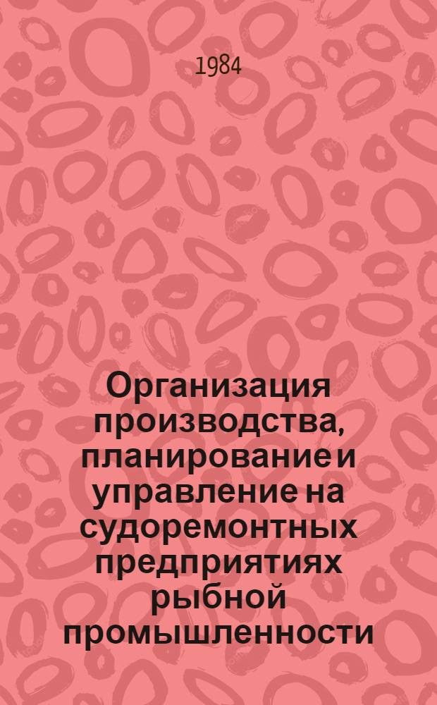 Организация производства, планирование и управление на судоремонтных предприятиях рыбной промышленности : Учеб. для вузов по спец. 0514 "Судостроение и судоремонт" и 0525 "Судовые силовые установки"