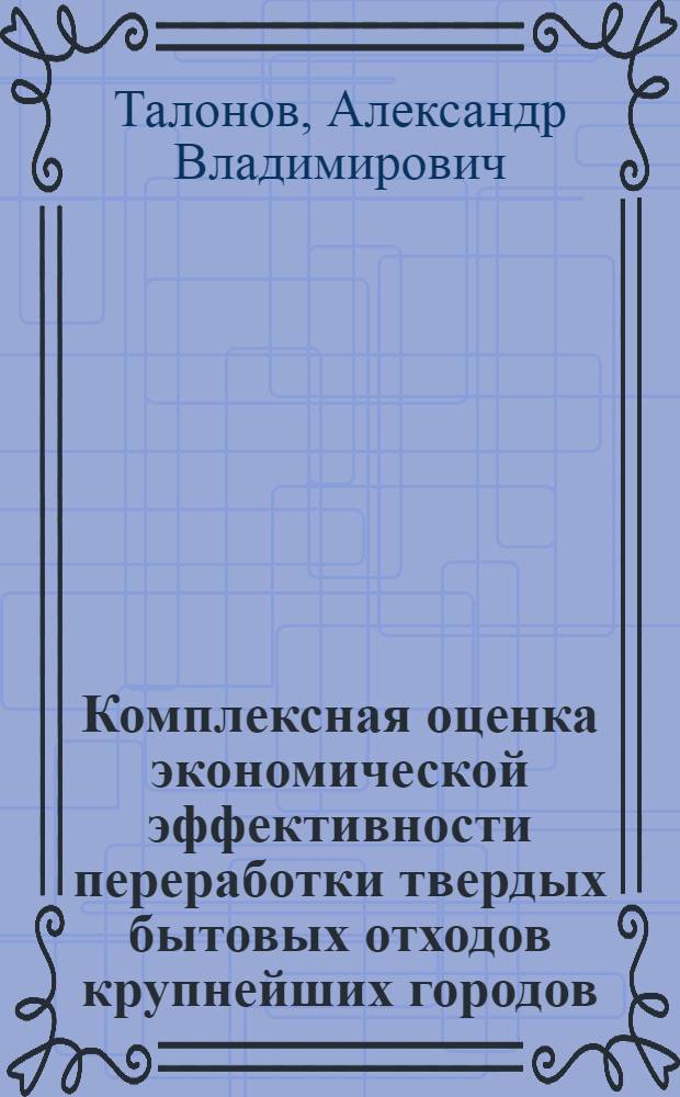 Комплексная оценка экономической эффективности переработки твердых бытовых отходов крупнейших городов : (На прим. г. Москвы) : Автореф. дис. на соиск. учен. степ. канд. экон. наук : (08.00.05)